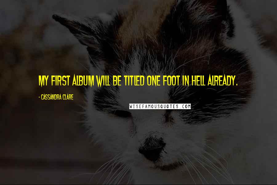 Cassandra Clare Quotes: My first album will be titled One Foot in Hell Already.