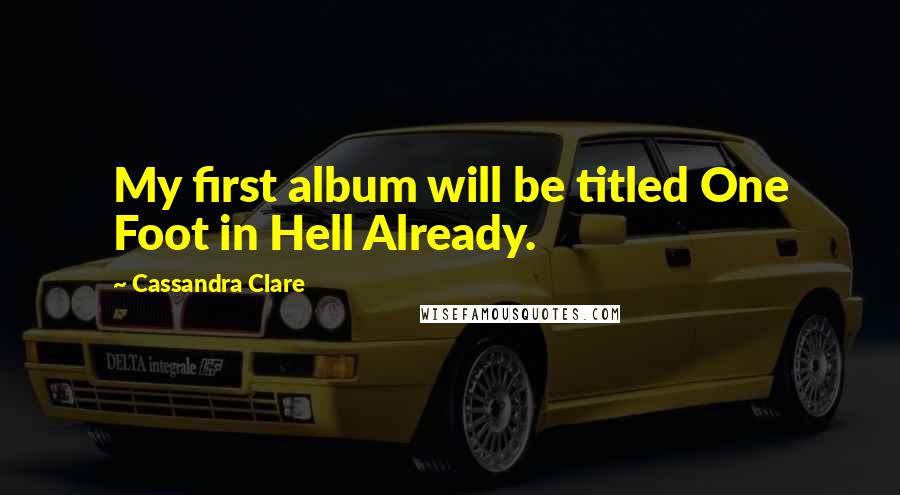 Cassandra Clare Quotes: My first album will be titled One Foot in Hell Already.
