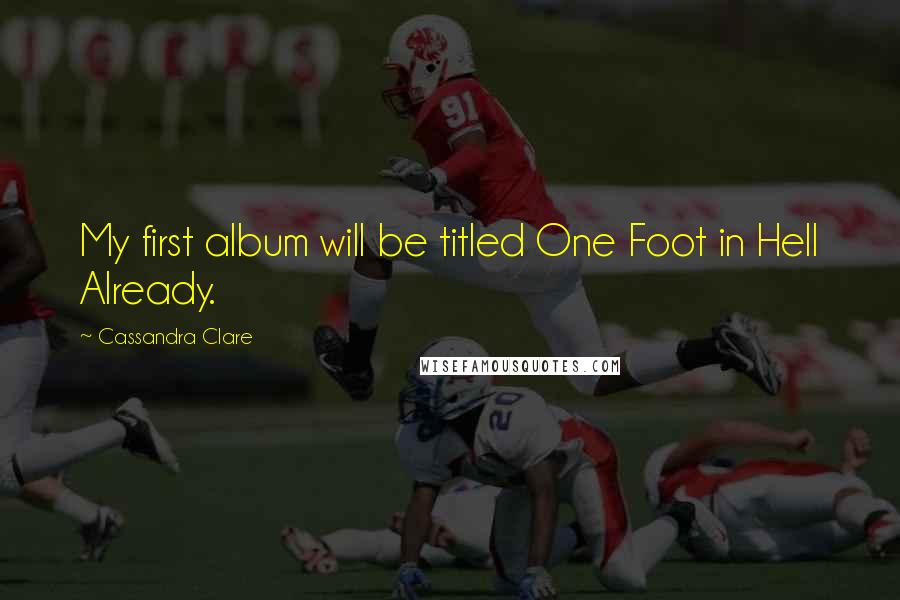 Cassandra Clare Quotes: My first album will be titled One Foot in Hell Already.