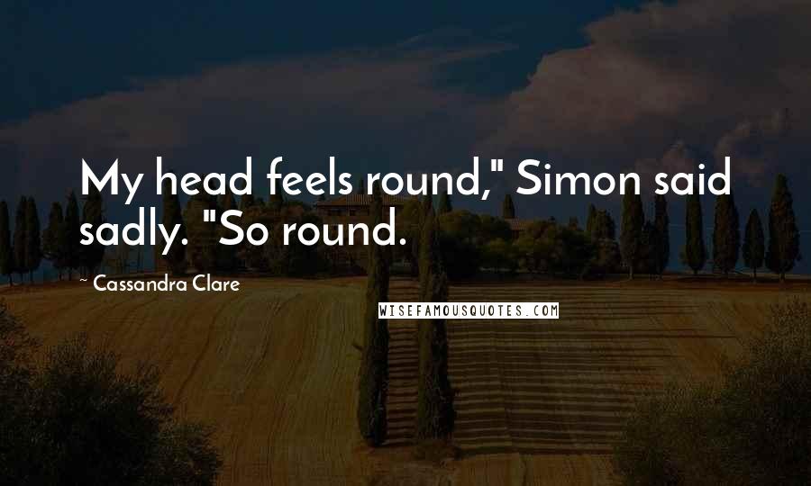 Cassandra Clare Quotes: My head feels round," Simon said sadly. "So round.