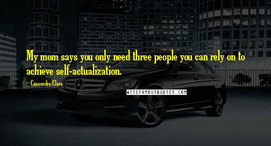 Cassandra Clare Quotes: My mom says you only need three people you can rely on to achieve self-actualization.