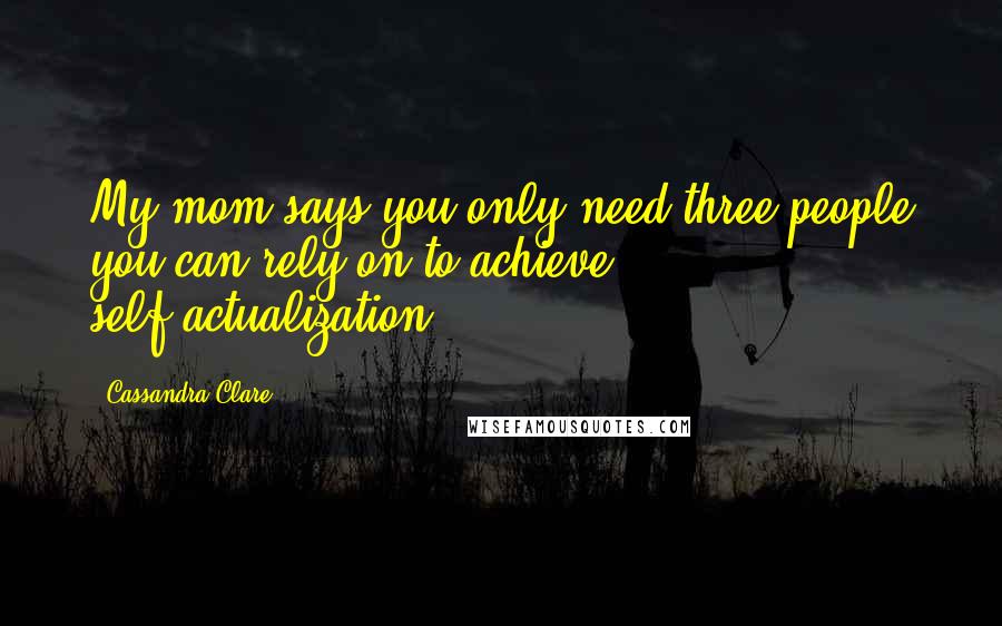 Cassandra Clare Quotes: My mom says you only need three people you can rely on to achieve self-actualization.