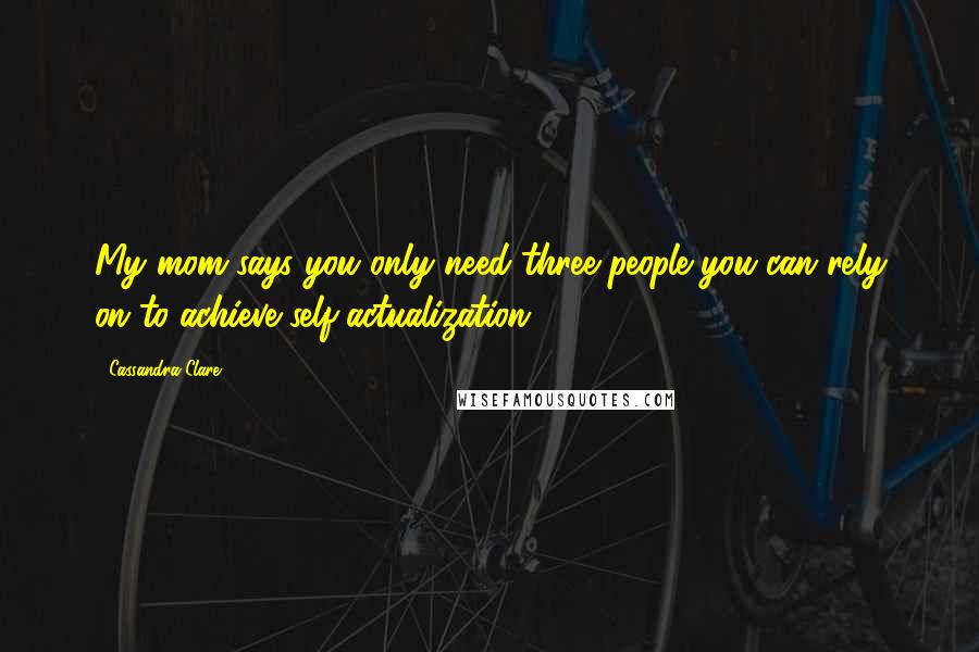 Cassandra Clare Quotes: My mom says you only need three people you can rely on to achieve self-actualization.