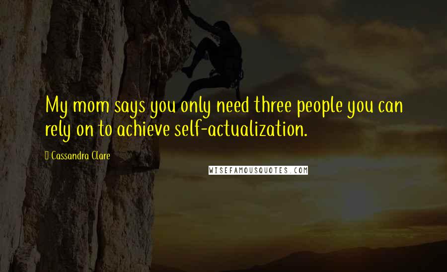 Cassandra Clare Quotes: My mom says you only need three people you can rely on to achieve self-actualization.