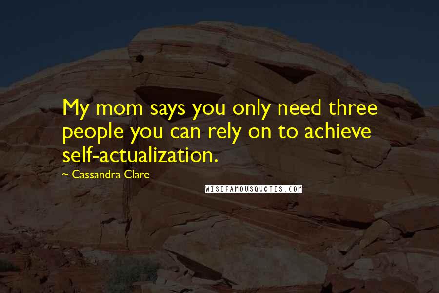 Cassandra Clare Quotes: My mom says you only need three people you can rely on to achieve self-actualization.