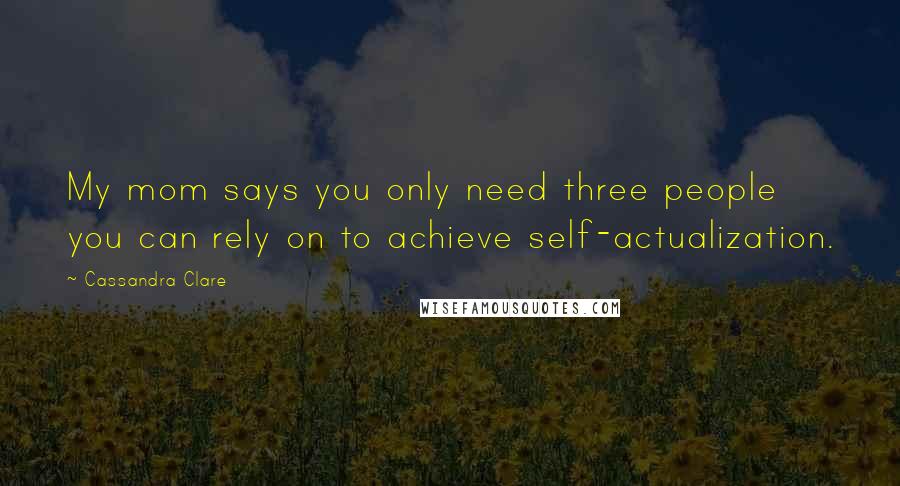 Cassandra Clare Quotes: My mom says you only need three people you can rely on to achieve self-actualization.