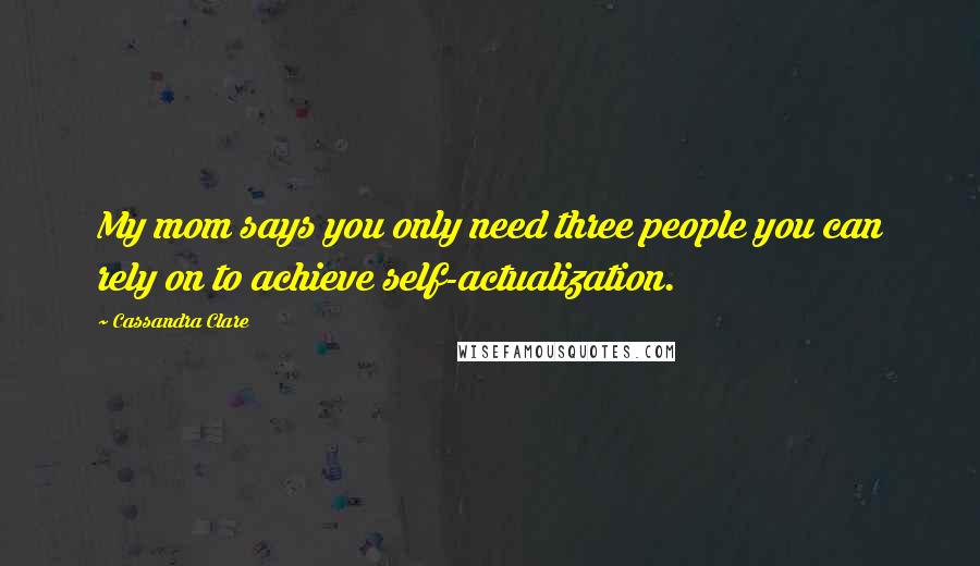 Cassandra Clare Quotes: My mom says you only need three people you can rely on to achieve self-actualization.