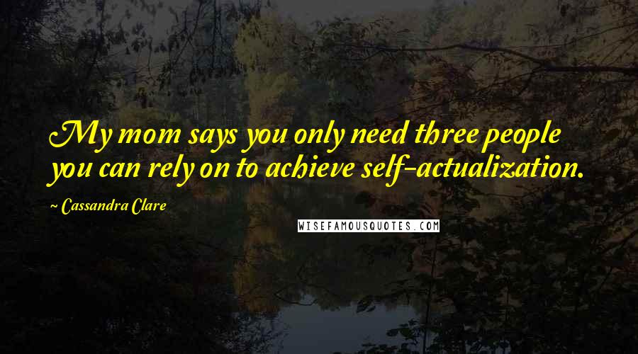 Cassandra Clare Quotes: My mom says you only need three people you can rely on to achieve self-actualization.