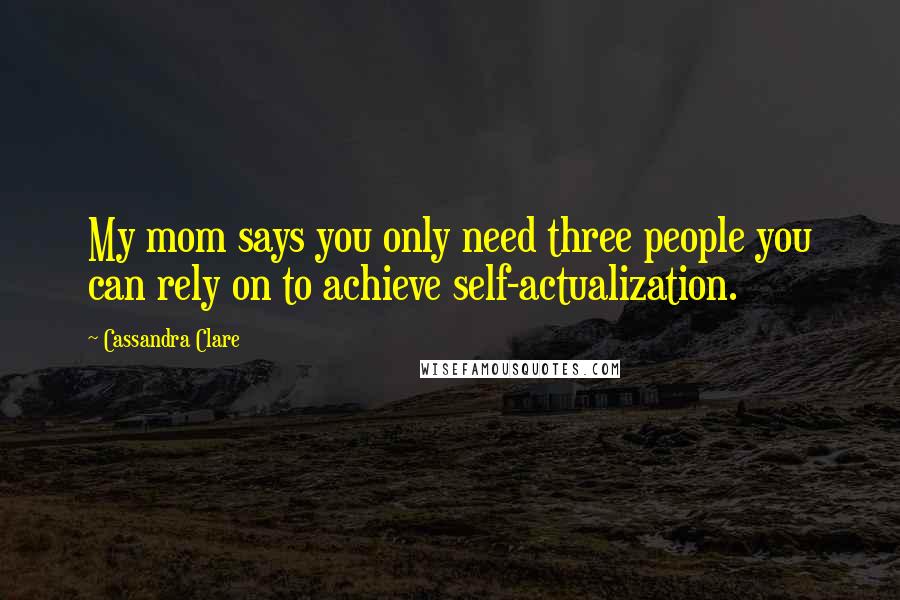 Cassandra Clare Quotes: My mom says you only need three people you can rely on to achieve self-actualization.