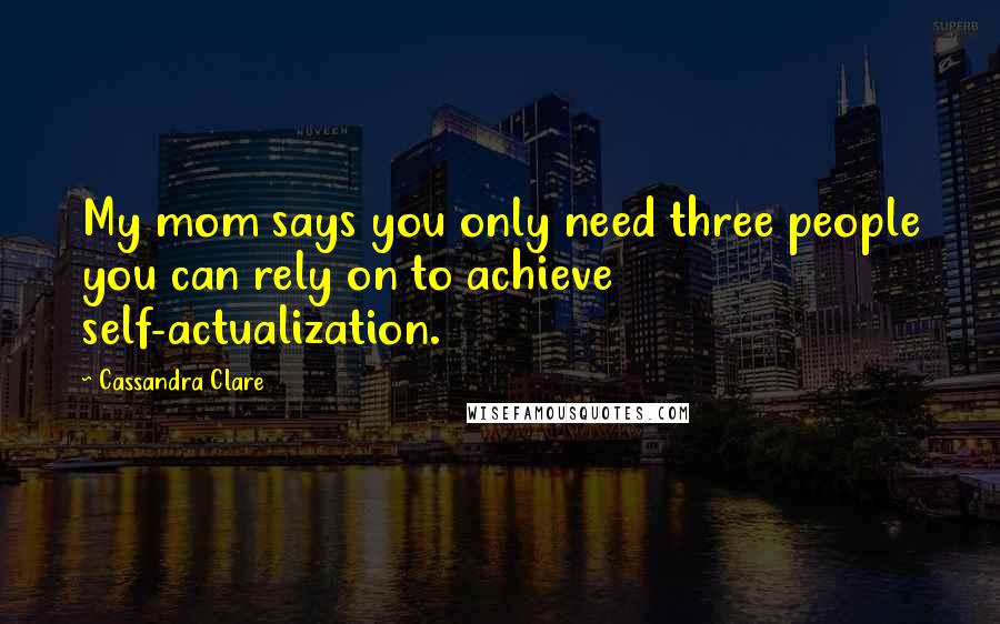 Cassandra Clare Quotes: My mom says you only need three people you can rely on to achieve self-actualization.