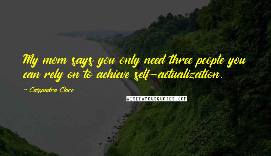 Cassandra Clare Quotes: My mom says you only need three people you can rely on to achieve self-actualization.