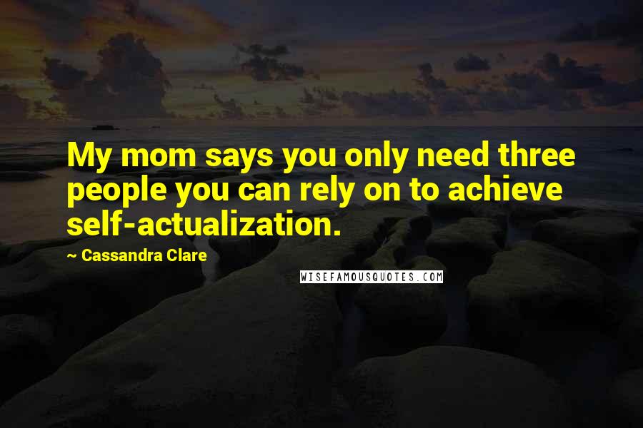 Cassandra Clare Quotes: My mom says you only need three people you can rely on to achieve self-actualization.