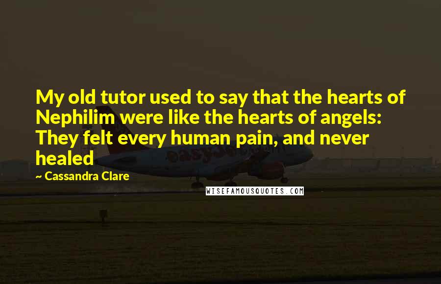 Cassandra Clare Quotes: My old tutor used to say that the hearts of Nephilim were like the hearts of angels: They felt every human pain, and never healed