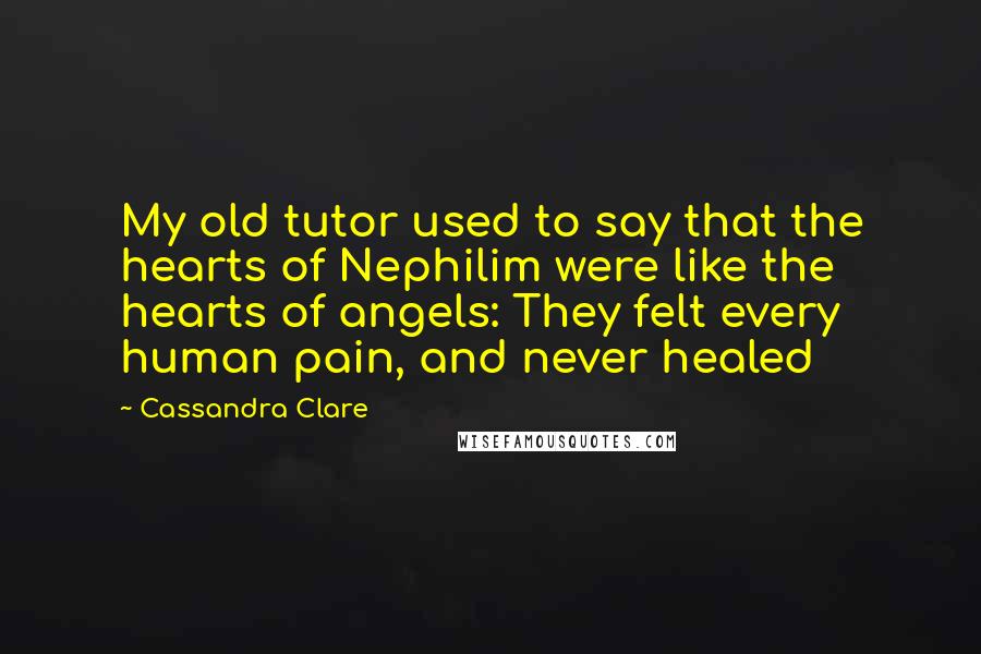 Cassandra Clare Quotes: My old tutor used to say that the hearts of Nephilim were like the hearts of angels: They felt every human pain, and never healed