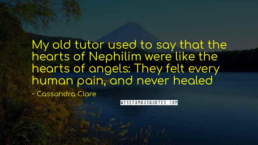 Cassandra Clare Quotes: My old tutor used to say that the hearts of Nephilim were like the hearts of angels: They felt every human pain, and never healed