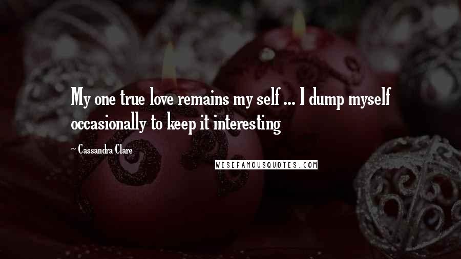 Cassandra Clare Quotes: My one true love remains my self ... I dump myself occasionally to keep it interesting