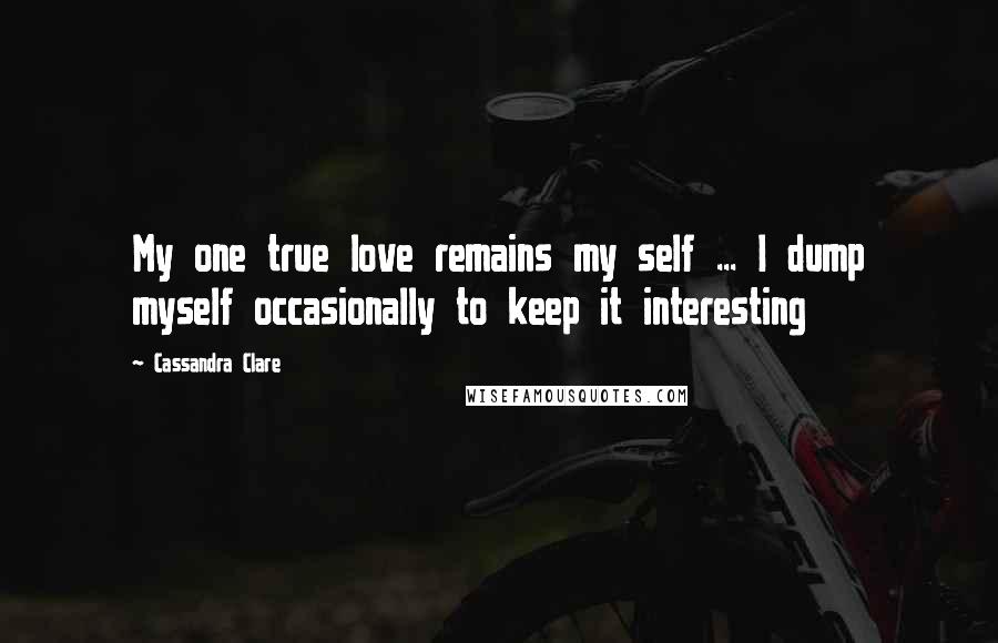 Cassandra Clare Quotes: My one true love remains my self ... I dump myself occasionally to keep it interesting