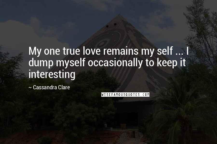 Cassandra Clare Quotes: My one true love remains my self ... I dump myself occasionally to keep it interesting