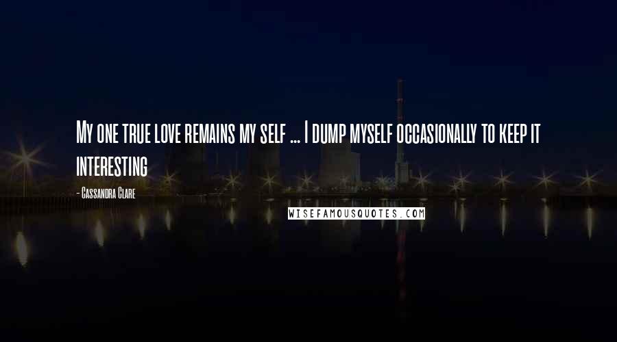 Cassandra Clare Quotes: My one true love remains my self ... I dump myself occasionally to keep it interesting