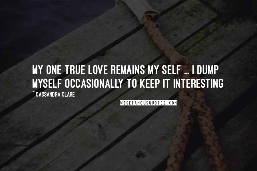 Cassandra Clare Quotes: My one true love remains my self ... I dump myself occasionally to keep it interesting