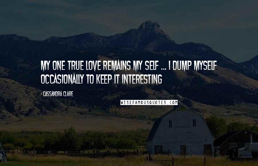 Cassandra Clare Quotes: My one true love remains my self ... I dump myself occasionally to keep it interesting