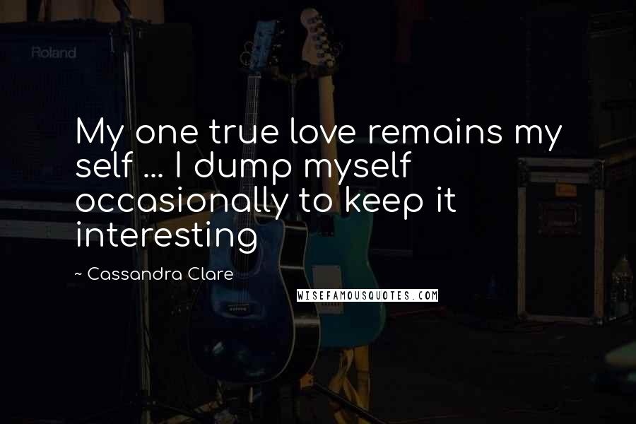 Cassandra Clare Quotes: My one true love remains my self ... I dump myself occasionally to keep it interesting