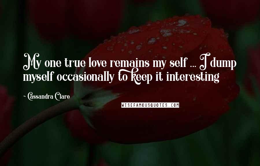 Cassandra Clare Quotes: My one true love remains my self ... I dump myself occasionally to keep it interesting