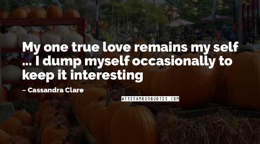 Cassandra Clare Quotes: My one true love remains my self ... I dump myself occasionally to keep it interesting