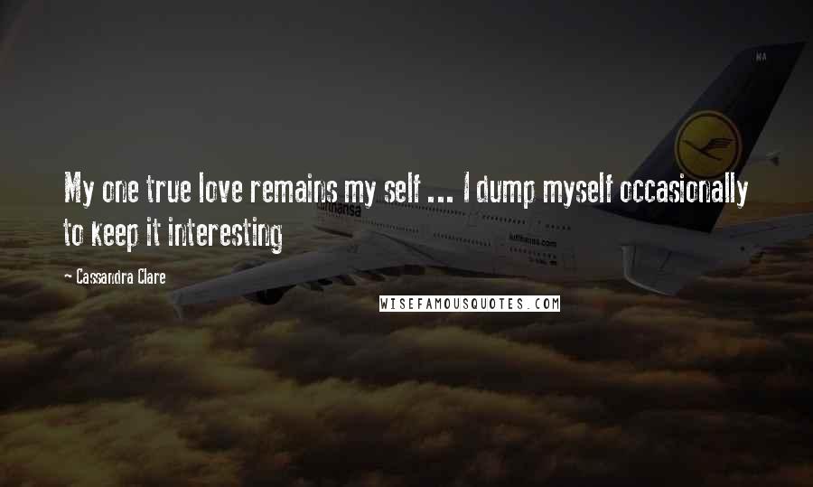 Cassandra Clare Quotes: My one true love remains my self ... I dump myself occasionally to keep it interesting