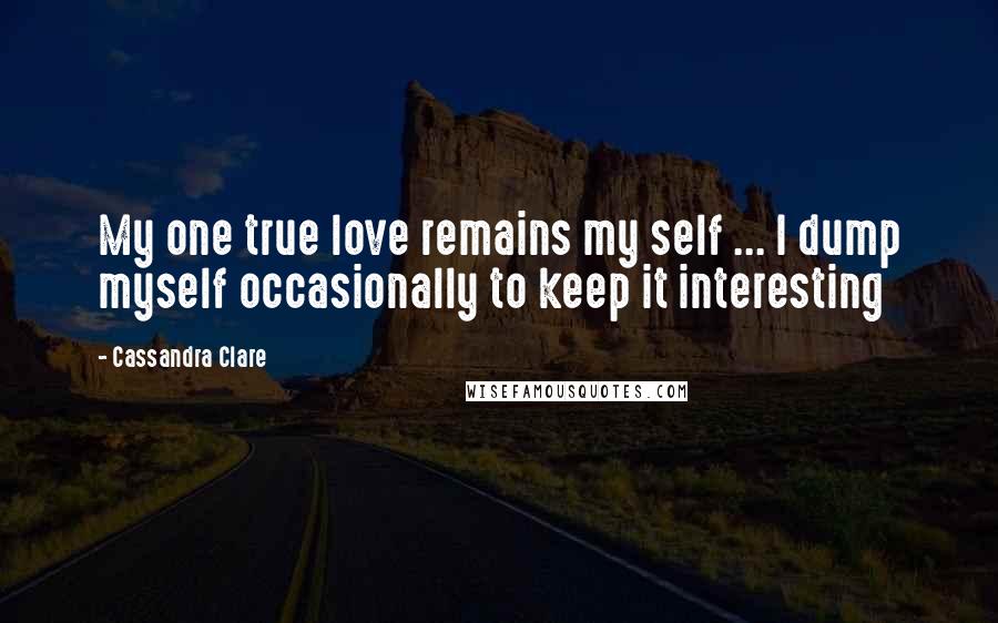 Cassandra Clare Quotes: My one true love remains my self ... I dump myself occasionally to keep it interesting