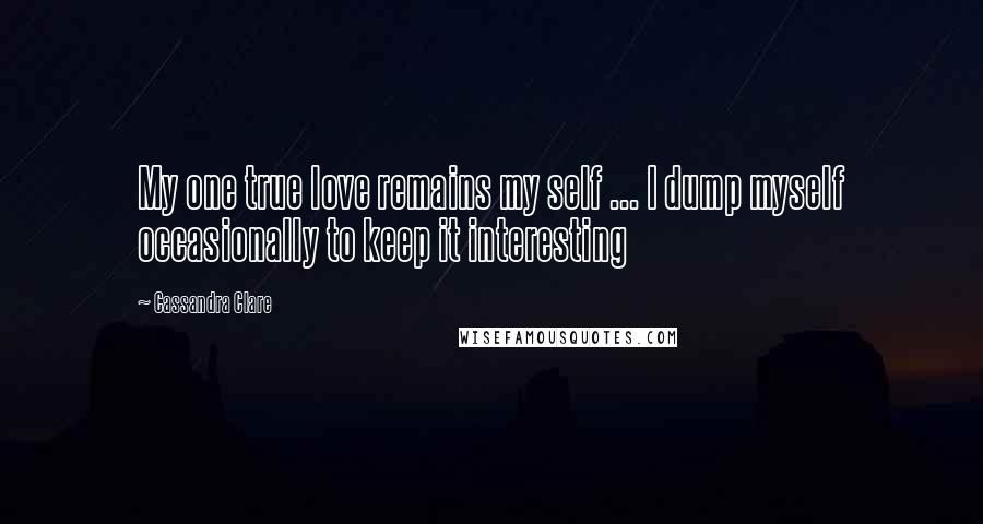 Cassandra Clare Quotes: My one true love remains my self ... I dump myself occasionally to keep it interesting