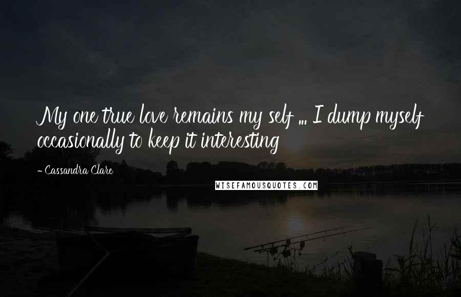 Cassandra Clare Quotes: My one true love remains my self ... I dump myself occasionally to keep it interesting