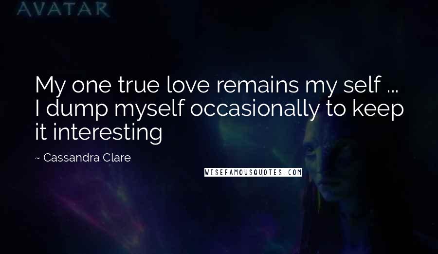 Cassandra Clare Quotes: My one true love remains my self ... I dump myself occasionally to keep it interesting