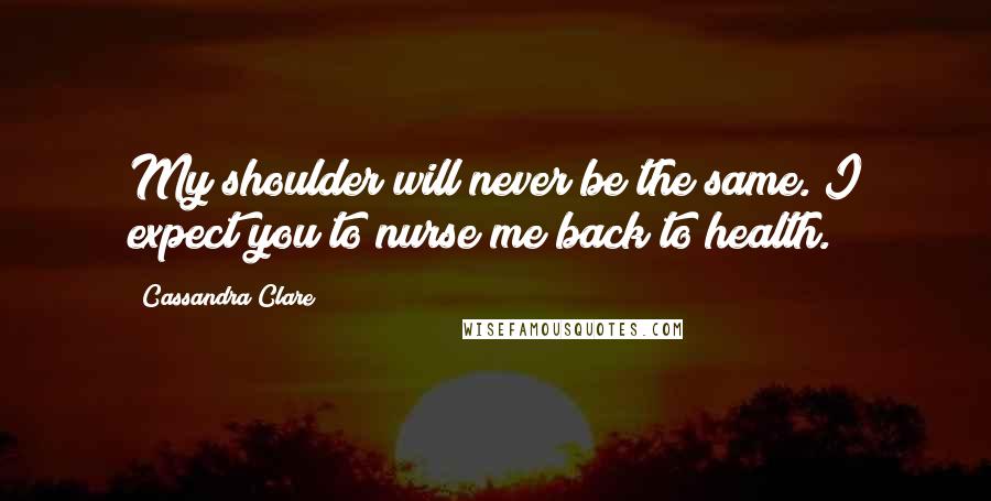 Cassandra Clare Quotes: My shoulder will never be the same. I expect you to nurse me back to health.