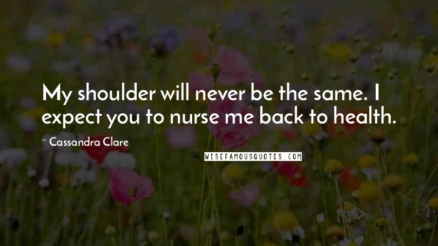 Cassandra Clare Quotes: My shoulder will never be the same. I expect you to nurse me back to health.