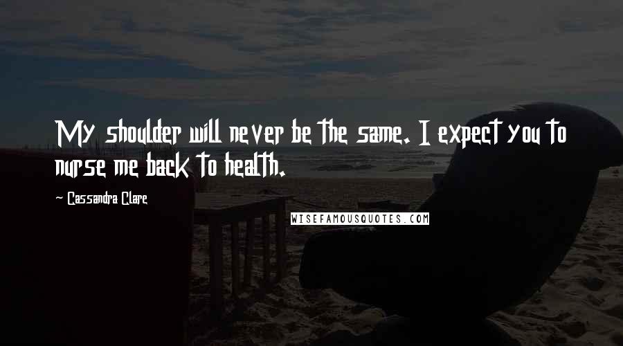 Cassandra Clare Quotes: My shoulder will never be the same. I expect you to nurse me back to health.