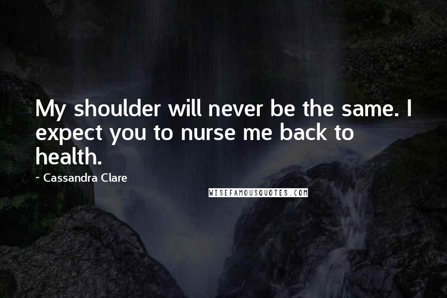 Cassandra Clare Quotes: My shoulder will never be the same. I expect you to nurse me back to health.