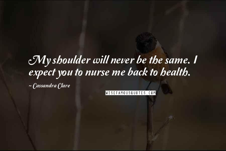 Cassandra Clare Quotes: My shoulder will never be the same. I expect you to nurse me back to health.