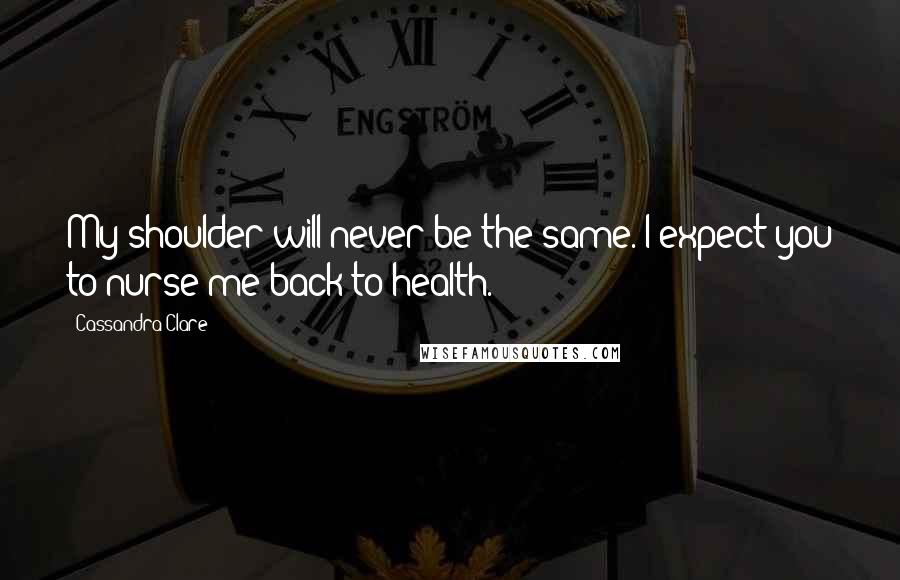 Cassandra Clare Quotes: My shoulder will never be the same. I expect you to nurse me back to health.