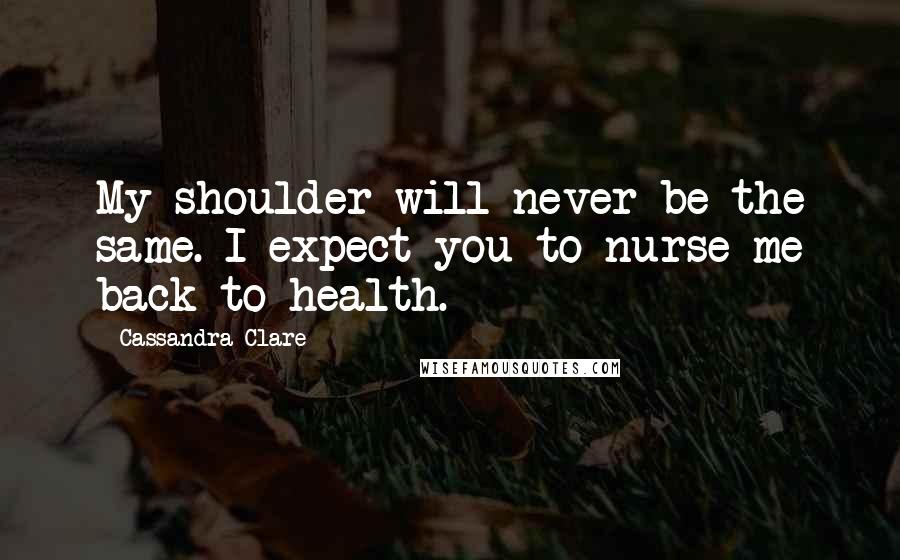 Cassandra Clare Quotes: My shoulder will never be the same. I expect you to nurse me back to health.