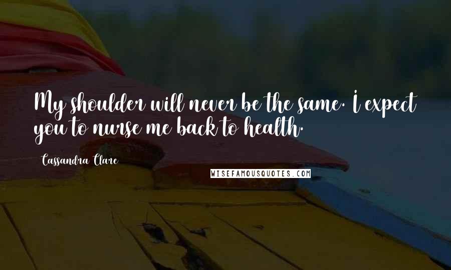 Cassandra Clare Quotes: My shoulder will never be the same. I expect you to nurse me back to health.