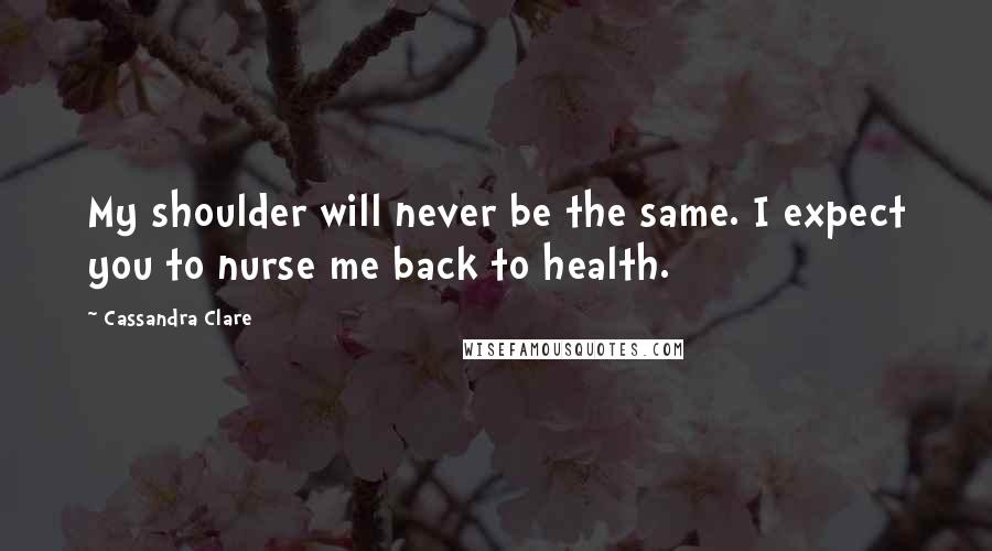 Cassandra Clare Quotes: My shoulder will never be the same. I expect you to nurse me back to health.