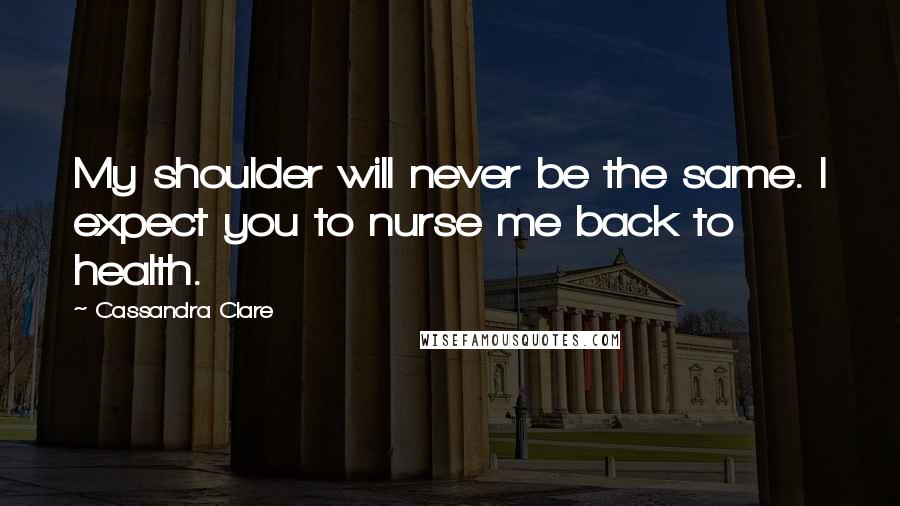 Cassandra Clare Quotes: My shoulder will never be the same. I expect you to nurse me back to health.