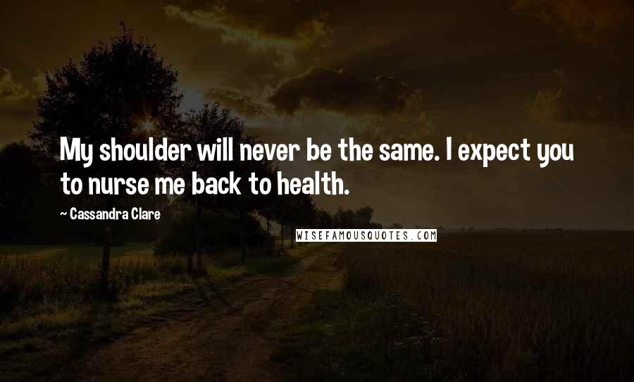 Cassandra Clare Quotes: My shoulder will never be the same. I expect you to nurse me back to health.