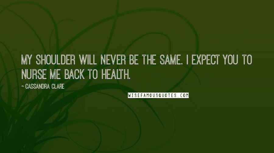 Cassandra Clare Quotes: My shoulder will never be the same. I expect you to nurse me back to health.