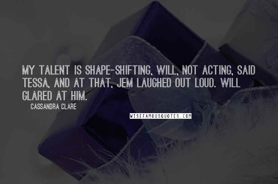 Cassandra Clare Quotes: My talent is shape-shifting, Will, not acting, said Tessa, and at that, Jem laughed out loud. Will glared at him.