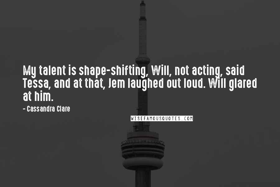 Cassandra Clare Quotes: My talent is shape-shifting, Will, not acting, said Tessa, and at that, Jem laughed out loud. Will glared at him.