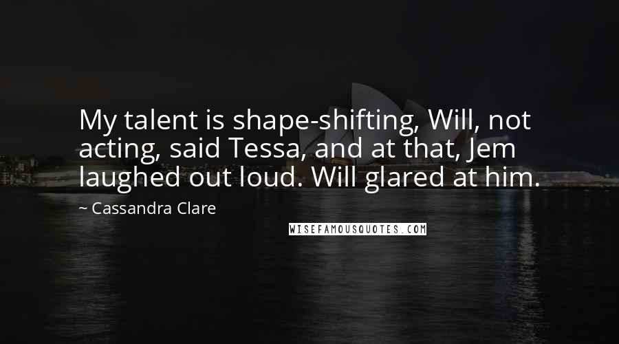 Cassandra Clare Quotes: My talent is shape-shifting, Will, not acting, said Tessa, and at that, Jem laughed out loud. Will glared at him.