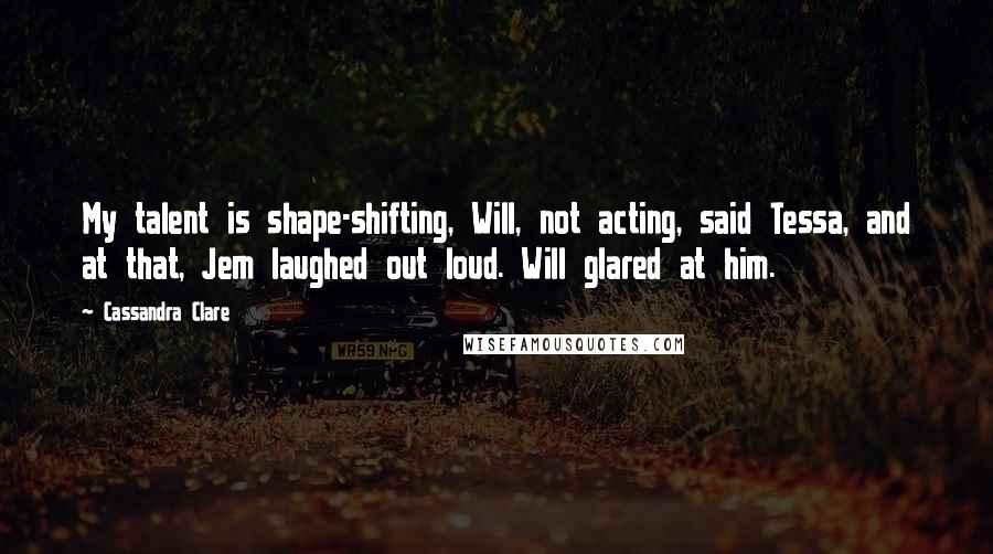 Cassandra Clare Quotes: My talent is shape-shifting, Will, not acting, said Tessa, and at that, Jem laughed out loud. Will glared at him.