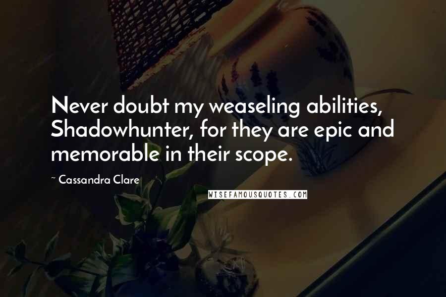 Cassandra Clare Quotes: Never doubt my weaseling abilities, Shadowhunter, for they are epic and memorable in their scope.